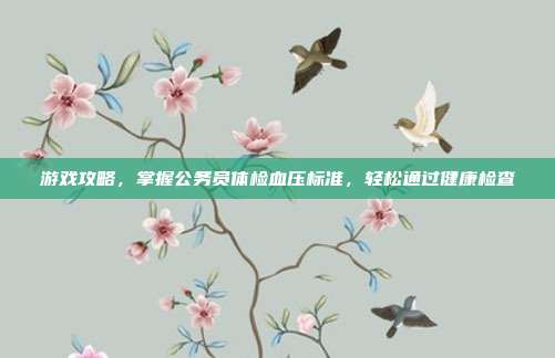 游戏攻略，掌握公务员体检血压标准，轻松通过健康检查