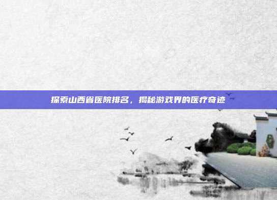 探索山西省医院排名，揭秘游戏界的医疗奇迹