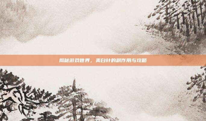 揭秘游戏世界，美白针的副作用与攻略