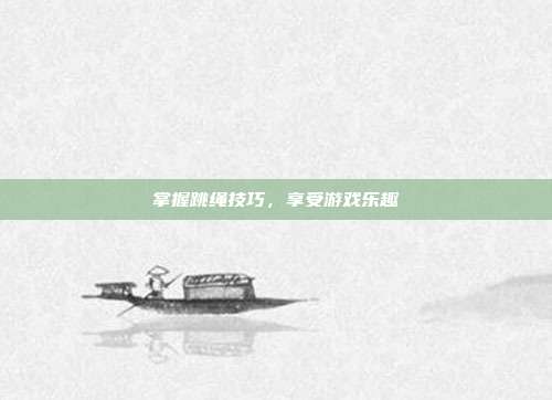 掌握跳绳技巧，享受游戏乐趣