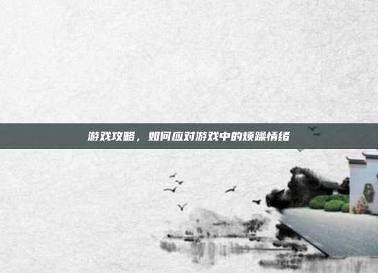 游戏攻略，如何应对游戏中的烦躁情绪