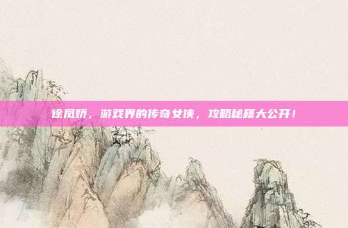徐凤娇，游戏界的传奇女侠，攻略秘籍大公开！