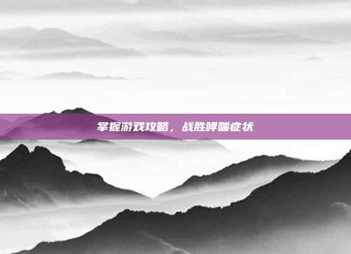 掌握游戏攻略，战胜哮喘症状