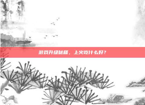 游戏升级秘籍，上火吃什么好？
