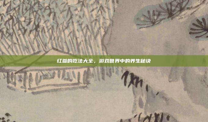 红参的吃法大全，游戏世界中的养生秘诀