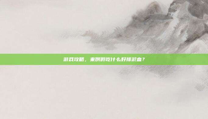 游戏攻略，来例假吃什么好排淤血？