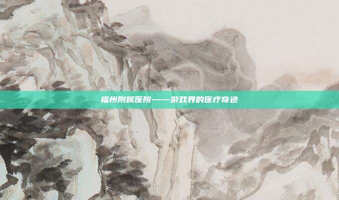 福州附属医院——游戏界的医疗奇迹