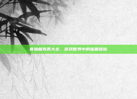 食物相克表大全，游戏世界中的味蕾探险