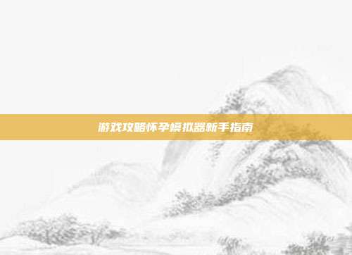 游戏攻略怀孕模拟器新手指南