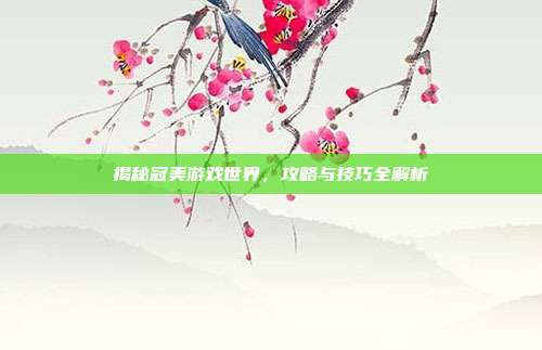 揭秘冠美游戏世界，攻略与技巧全解析