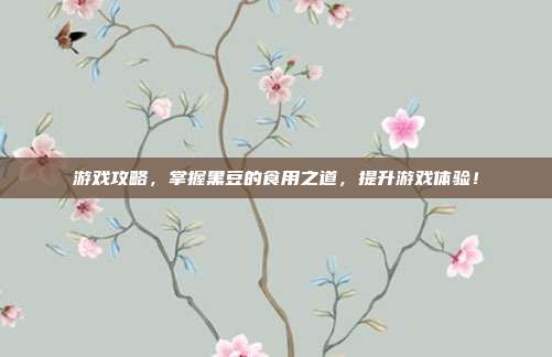 游戏攻略，掌握黑豆的食用之道，提升游戏体验！