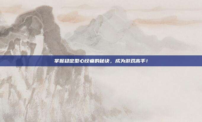 掌握稳定型心绞痛的秘诀，成为游戏高手！