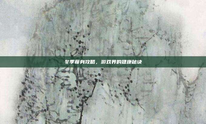冬季瘦身攻略，游戏界的健康秘诀