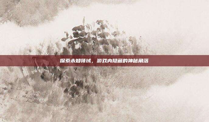 探索未知领域，游戏内隐藏的神秘角落