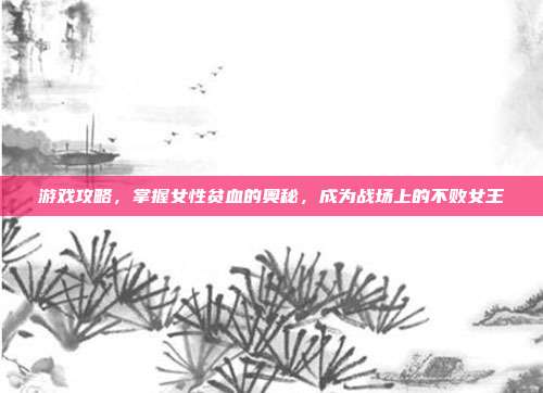游戏攻略,掌握女性贫血的奥秘,成为战场上的不败女王