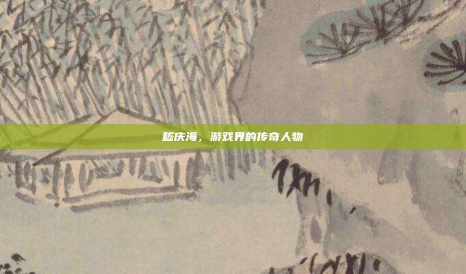 嵇庆海,游戏界的传奇人物