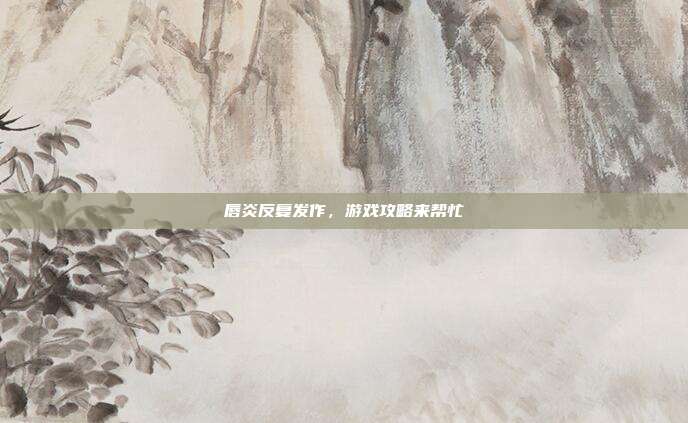 唇炎反复发作,游戏攻略来帮忙