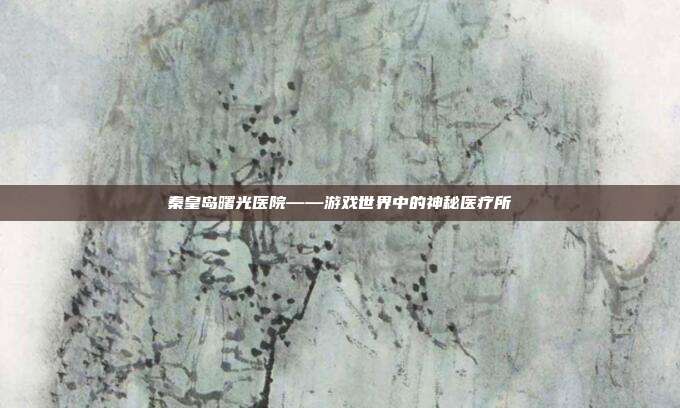 秦皇岛曙光医院——游戏世界中的神秘医疗所