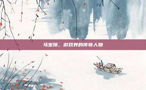 马宝璋,游戏界的传奇人物