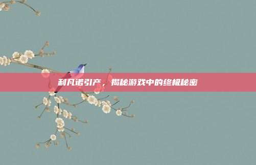 利凡诺引产，揭秘游戏中的终极秘密