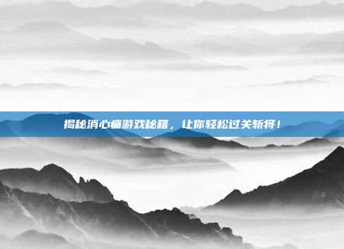 揭秘消心痛游戏秘籍,让你轻松过关斩将!