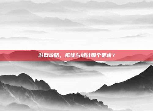 游戏攻略，拆线与缝针哪个更疼？