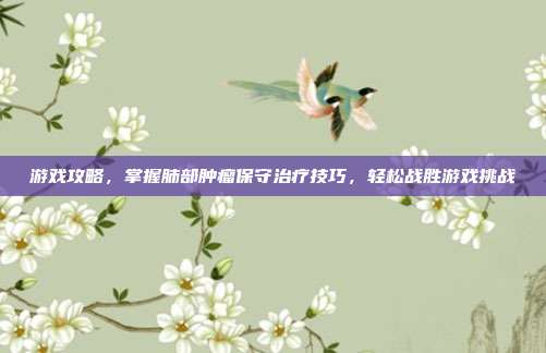 游戏攻略,掌握肺部肿瘤保守治疗技巧,轻松战胜游戏挑战