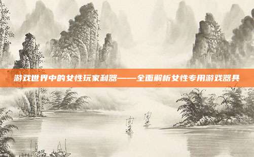游戏世界中的女性玩家利器——全面解析女性专用游戏器具