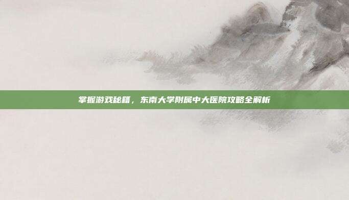 掌握游戏秘籍,东南大学附属中大医院攻略全解析