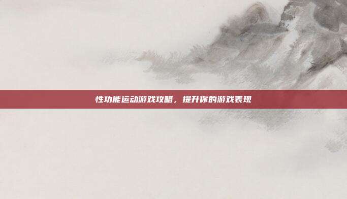 性功能运动游戏攻略,提升你的游戏表现