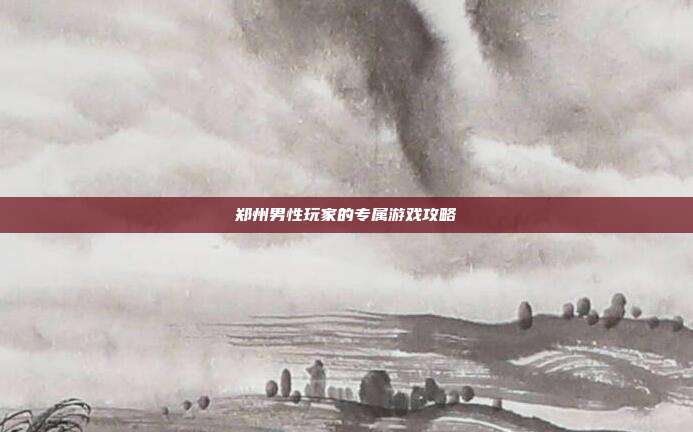 郑州男性玩家的专属游戏攻略