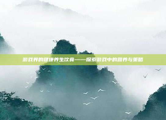 游戏界的健康养生饮食——探索游戏中的营养与策略