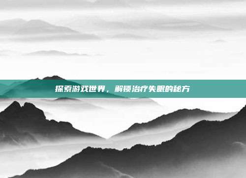 探索游戏世界，解锁治疗失眠的秘方