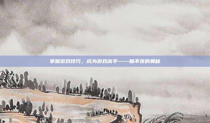 掌握游戏技巧，成为游戏高手——肺不张的奥秘