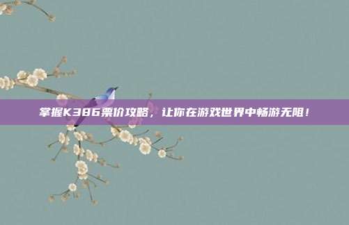 掌握K386票价攻略，让你在游戏世界中畅游无阻！