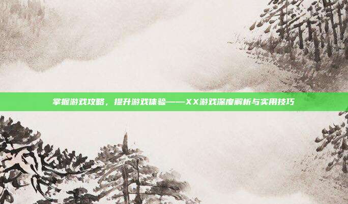 掌握游戏攻略，提升游戏体验——XX游戏深度解析与实用技巧