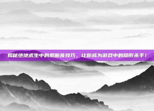 揭秘绝地求生中的肌断食技巧,让你成为游戏中的隐形杀手!
