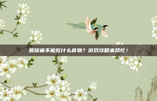 喉咙痛不能吃什么食物？游戏攻略来帮忙！