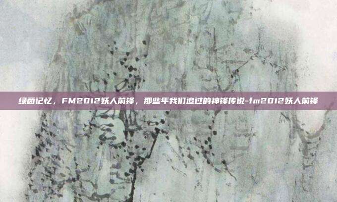 绿茵记忆，FM2012妖人前锋，那些年我们追过的神锋传说-fm2012妖人前锋