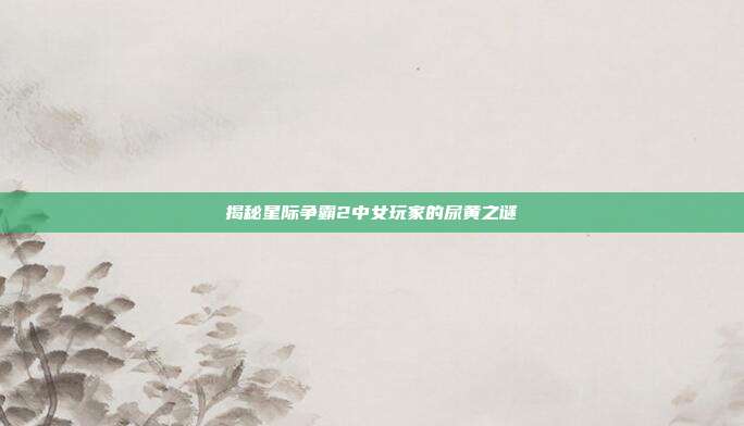 揭秘星际争霸2中女玩家的尿黄之谜