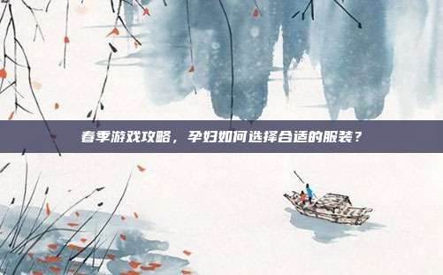 春季游戏攻略，孕妇如何选择合适的服装？