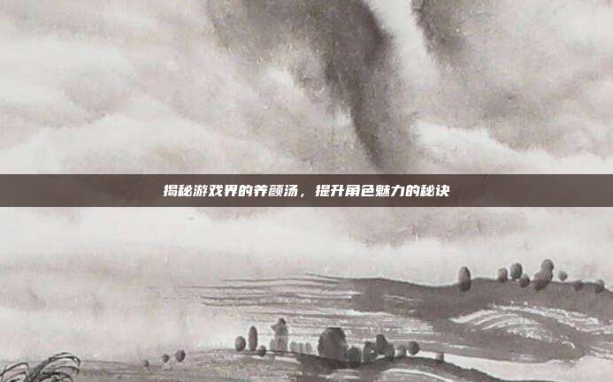 揭秘游戏界的养颜汤，提升角色魅力的秘诀
