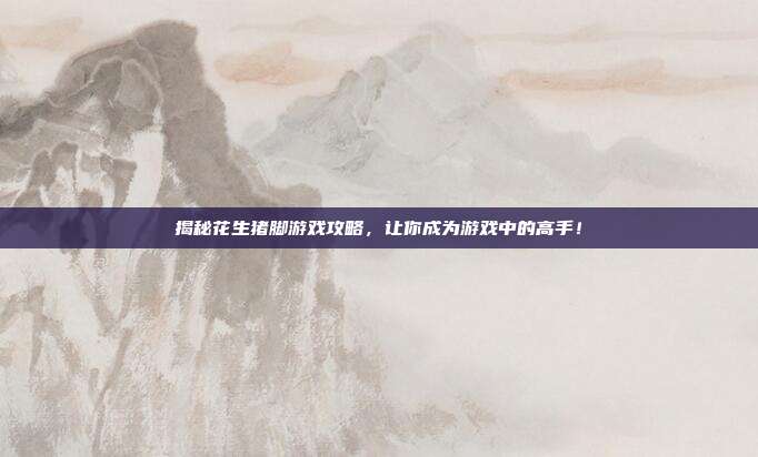 揭秘花生猪脚游戏攻略，让你成为游戏中的高手！