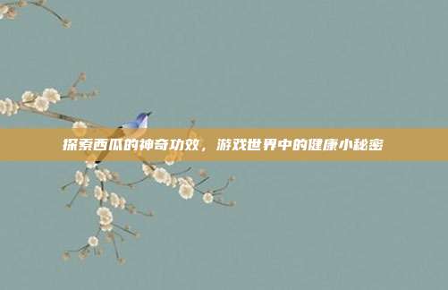 探索西瓜的神奇功效,游戏世界中的健康小秘密