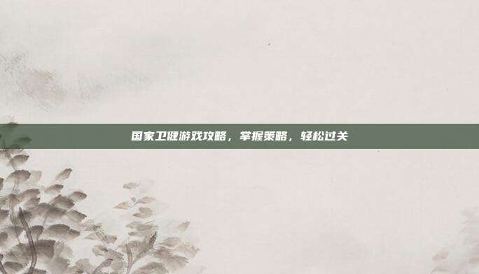 国家卫健游戏攻略，掌握策略，轻松过关