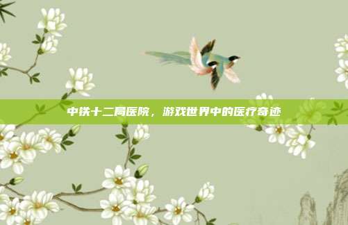 中铁十二局医院，游戏世界中的医疗奇迹