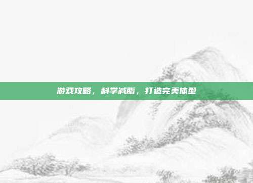 游戏攻略，科学减脂，打造完美体型
