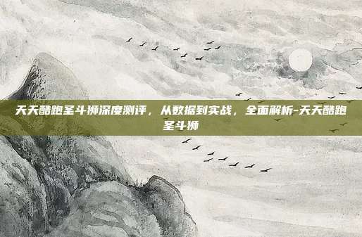 天天酷跑圣斗狮深度测评，从数据到实战，全面解析-天天酷跑圣斗狮