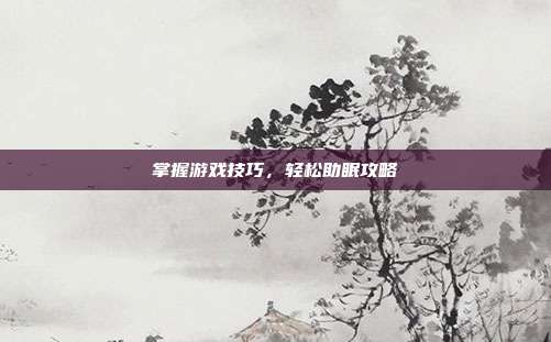 掌握游戏技巧，轻松助眠攻略