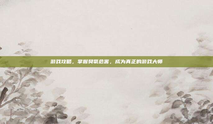 游戏攻略，掌握臭氧危害，成为真正的游戏大师